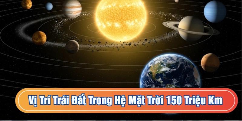 Vị trí Trái Đất trong hệ mặt trời khoảng 150 triệu km