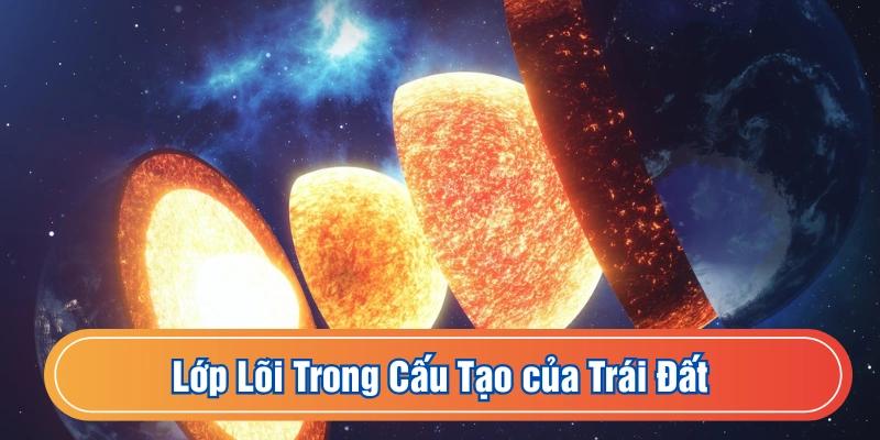 Lớp lõi là phần sâu nhất trong cấu tạo của Trái Đất