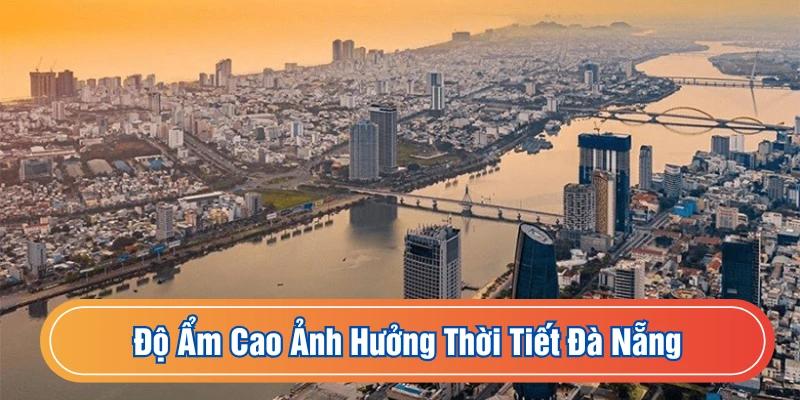 Độ ẩm cao là đặc điểm khí hậu Đà Nẵng ảnh hưởng đến đời sống